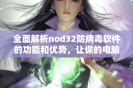 全面解析nod32防病毒软件的功能和优势，让你的电脑更安全