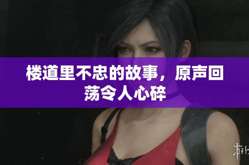 楼道里不忠的故事，原声回荡令人心碎