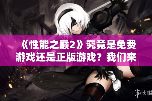 《性能之巅2》究竟是免费游戏还是正版游戏？我们来了解一下。