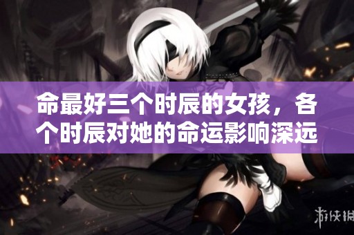 命最好三个时辰的女孩，各个时辰对她的命运影响深远