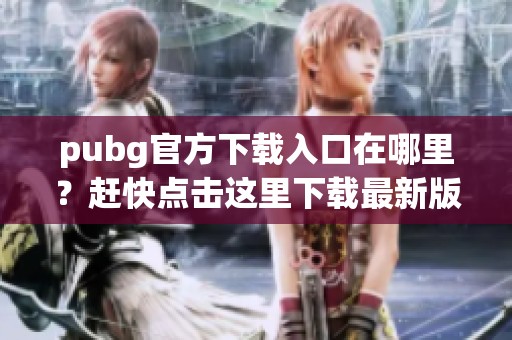 pubg官方下载入口在哪里？赶快点击这里下载最新版本的游戏吧！