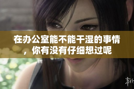 在办公室能不能干湿的事情，你有没有仔细想过呢