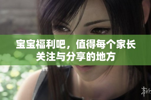 宝宝福利吧，值得每个家长关注与分享的地方