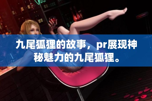 九尾狐狸的故事，pr展现神秘魅力的九尾狐狸。