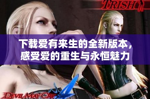 下载爱有来生的全新版本，感受爱的重生与永恒魅力