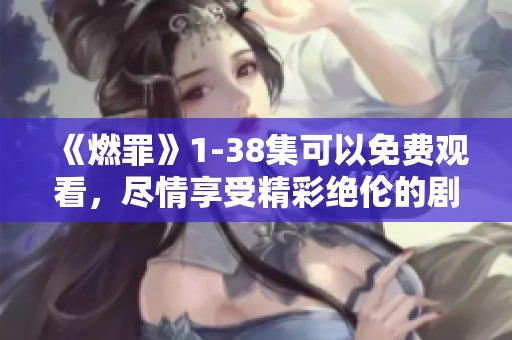 《燃罪》1-38集可以免费观看，尽情享受精彩绝伦的剧情吧！