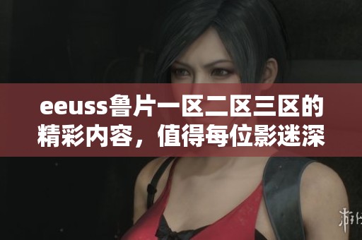 eeuss鲁片一区二区三区的精彩内容，值得每位影迷深入探索与欣赏