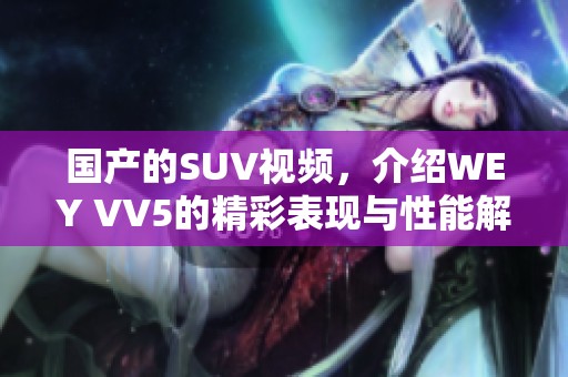 国产的SUV视频，介绍WEY VV5的精彩表现与性能解析