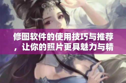 修图软件的使用技巧与推荐，让你的照片更具魅力与精彩效果