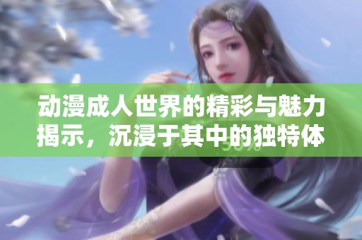 动漫**世界的精彩与魅力揭示，沉浸于其中的独特体验与探讨