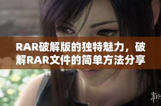 RAR破解版的独特魅力，破解RAR文件的简单方法分享