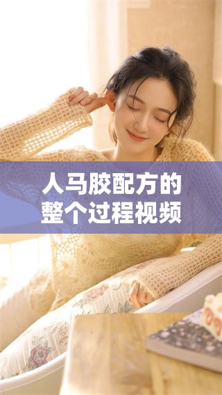 人马胶配方的整个过程视频详解，带你一起了解制作步骤与技巧