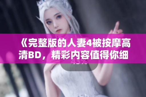 《完整版的人妻4被按摩高清BD，精彩内容值得你细细品味》
