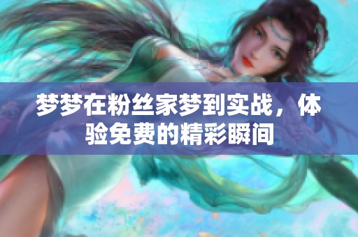 梦梦在粉丝家梦到实战，体验免费的精彩瞬间