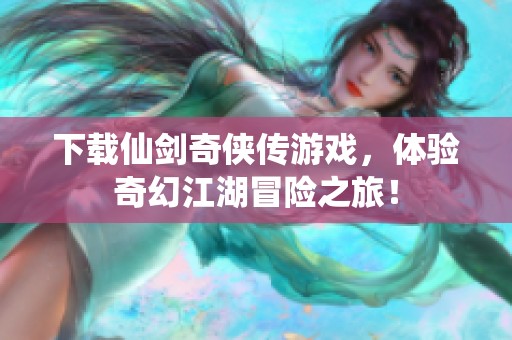 下载仙剑奇侠传游戏，体验奇幻江湖冒险之旅！