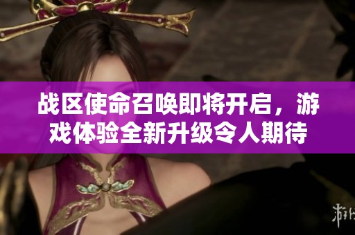战区使命召唤即将开启，游戏体验全新升级令人期待
