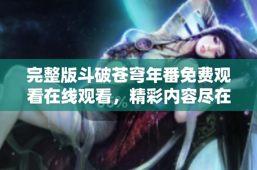 完整版斗破苍穹年番免费观看在线观看，精彩内容尽在此处等你来欣赏