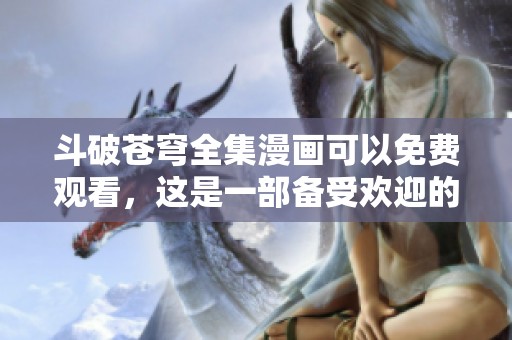 斗破苍穹全集漫画可以免费观看，这是一部备受欢迎的作品