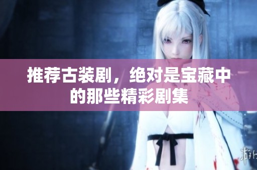 推荐古装剧，绝对是宝藏中的那些精彩剧集