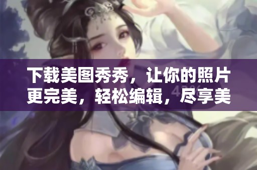下载美图秀秀，让你的照片更完美，轻松编辑，尽享美丽时刻！