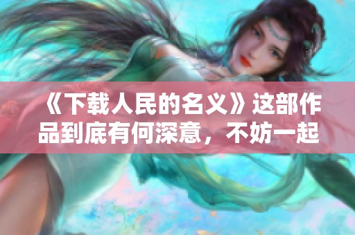 《下载人民的名义》这部作品到底有何深意，不妨一起了解一下吧