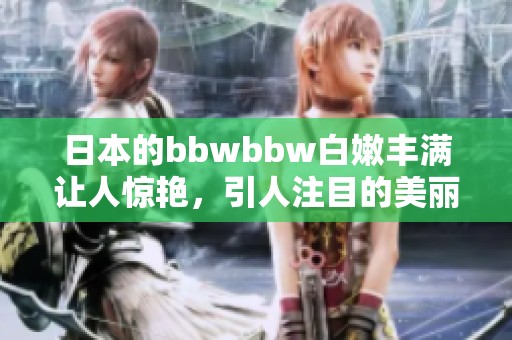 日本的bbwbbw白嫩丰满让人惊艳，引人注目的美丽风采。