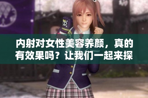 内射对女性美容养颜，真的有效果吗？让我们一起来探讨一下这个问题。