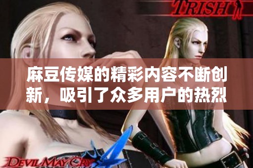 麻豆传媒的精彩内容不断创新，吸引了众多用户的热烈关注与喜爱