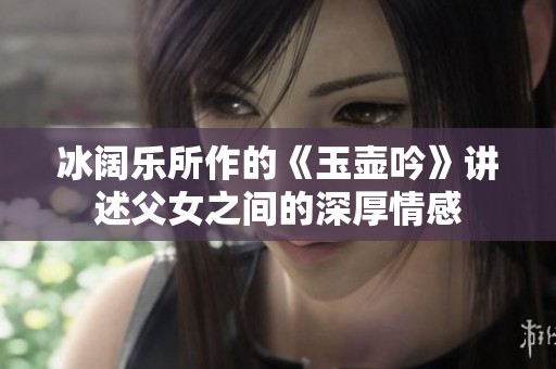冰阔乐所作的《玉壶吟》讲述父女之间的深厚情感