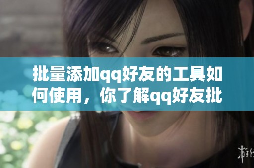 批量添加qq好友的工具如何使用，你了解qq好友批量添加器吗