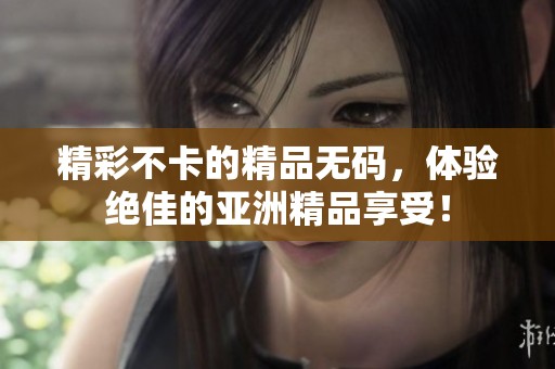 精彩不卡的精品**，体验绝佳的亚洲精品享受！
