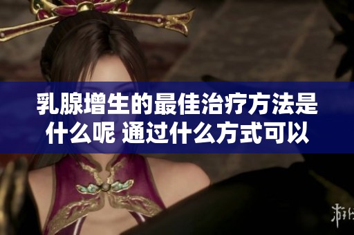 乳腺增生的最佳治疗方法是什么呢 通过什么方式可以达到更好的效果呢