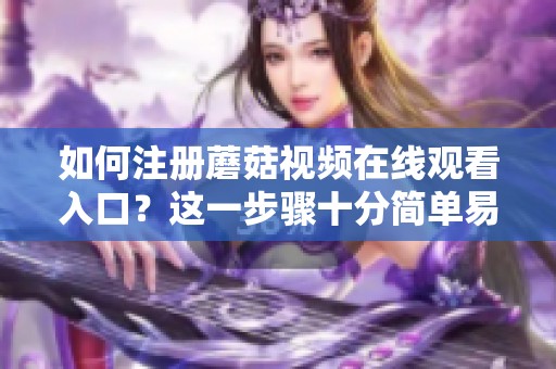 如何注册蘑菇视频在线观看入口？这一步骤十分简单易懂！