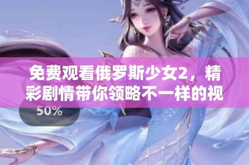 免费观看俄罗斯少女2，精彩剧情带你领略不一样的视角