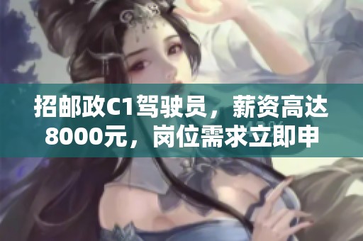 招邮政C1驾驶员，薪资高达8000元，岗位需求立即申请！