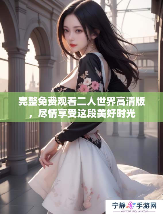 完整免费观看二人世界高清版，尽情享受这段美好时光