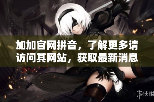 加加官网拼音，了解更多请访问其网站，获取最新消息与服务信息
