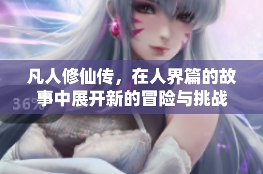 凡人修仙传，在人界篇的故事中展开新的冒险与挑战