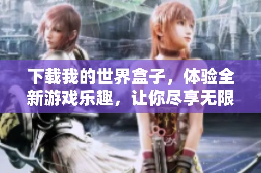 下载我的世界盒子，体验全新游戏乐趣，让你尽享无限可能