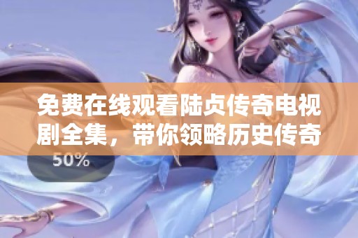 免费在线观看陆贞传奇电视剧全集，带你领略历史传奇之美