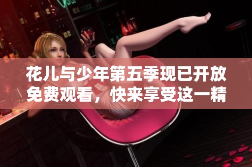 花儿与少年第五季现已开放免费观看，快来享受这一精彩旅程吧