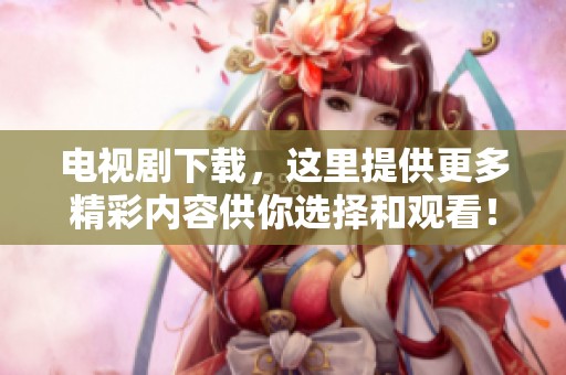 电视剧下载，这里提供更多精彩内容供你选择和观看！