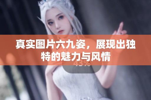 真实图片六九姿，展现出独特的魅力与风情