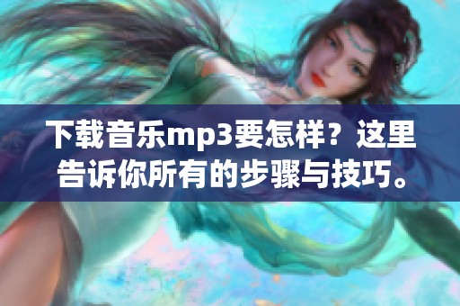 下载音乐mp3要怎样？这里告诉你所有的步骤与技巧。