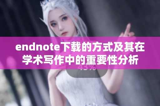 endnote下载的方式及其在学术写作中的重要性分析