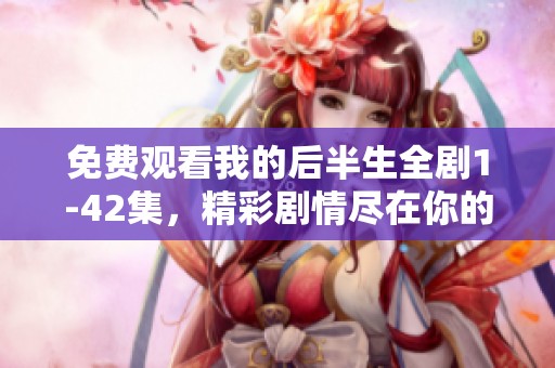 免费观看我的后半生全剧1-42集，精彩剧情尽在你的掌握中