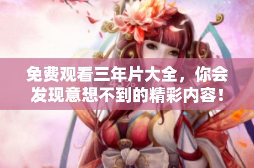免费观看三年片大全，你会发现意想不到的精彩内容！