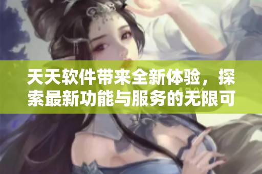 天天软件带来全新体验，探索最新功能与服务的无限可能