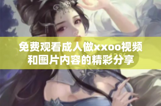 免费观看**做xxoo视频和图片内容的精彩分享