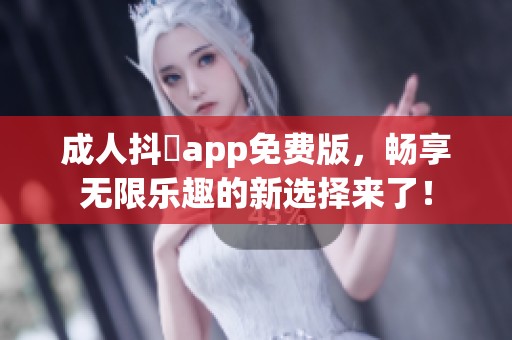 **抖抈app免费版，畅享无限乐趣的新选择来了！